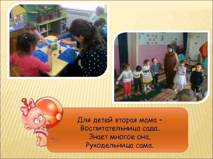 Для детей вторая мама – Воспитательница сада. Знает многое она, Рукодельница сама. 