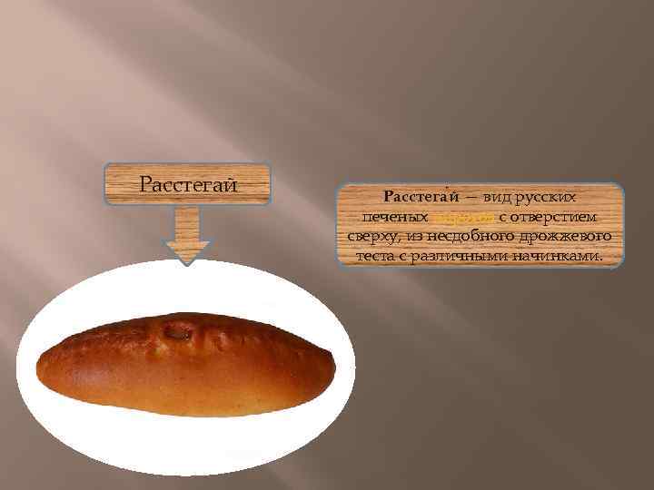 Расстегай Расстега й — вид русских печеных пирогов с отверстием сверху, из несдобного дрожжевого