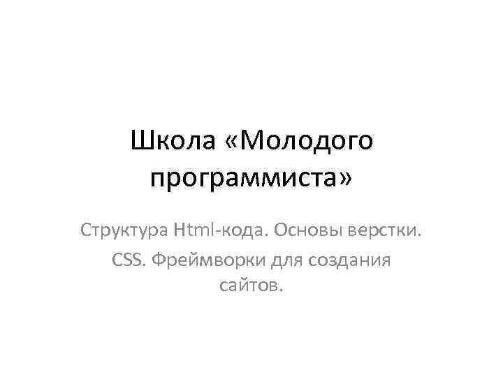 Школа «Молодого программиста» Структура Html-кода. Основы верстки. CSS. Фреймворки для создания сайтов. 