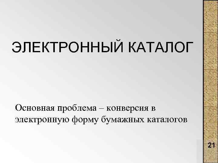 ЭЛЕКТРОННЫЙ КАТАЛОГ Основная проблема – конверсия в электронную форму бумажных каталогов 21 