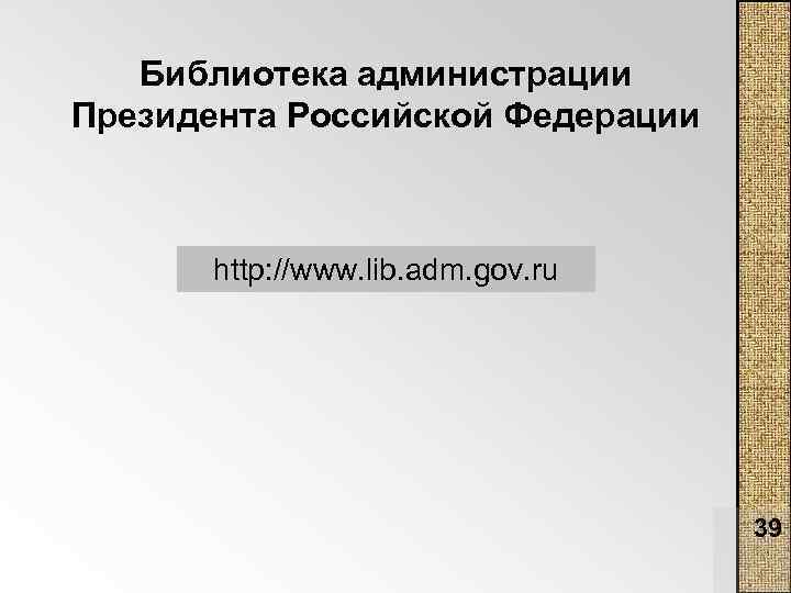 Библиотека администрации Президента Российской Федерации http: //www. lib. adm. gov. ru 39 