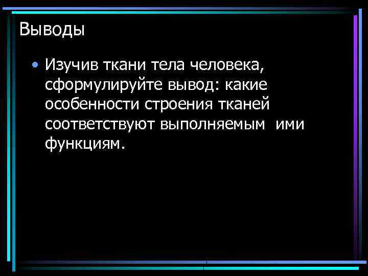 Выводы • Изучив ткани тела человека, сформулируйте вывод: какие особенности строения тканей соответствуют выполняемым