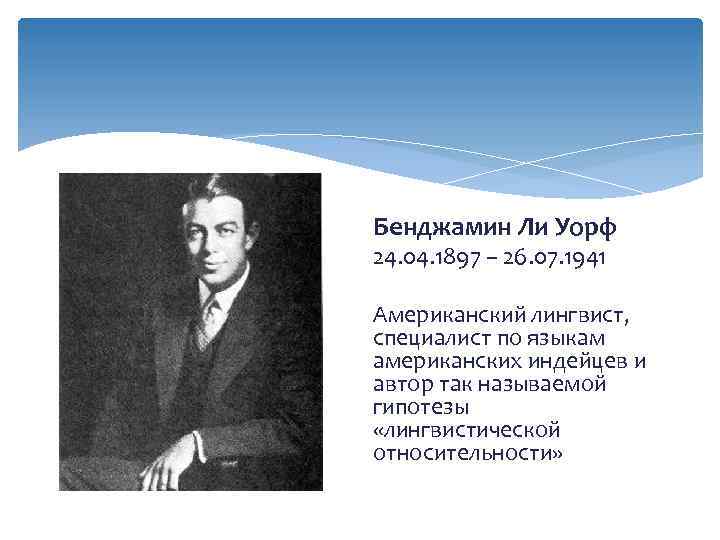 Бенджамин Ли Уорф 24. 04. 1897 – 26. 07. 1941 Американский лингвист, специалист по