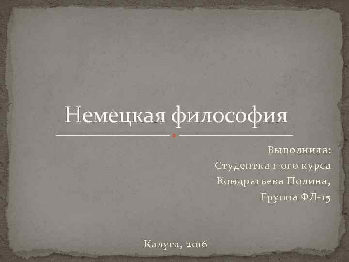 Немецкая философия Выполнила: Студентка 1 -ого курса Кондратьева Полина, Группа ФЛ-15 Калуга, 2016 