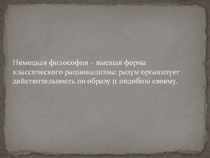 Немецкая философия – высшая форма классического рационализма: разум организует действительность по образу и подобию