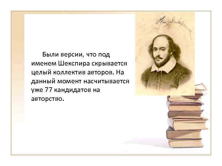 Были версии, что под именем Шекспира скрывается целый коллектив авторов. На данный момент насчитывается