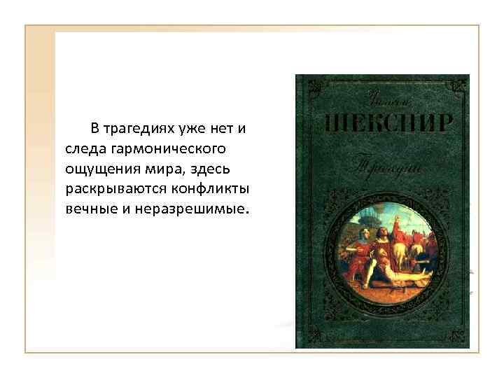 В трагедиях уже нет и следа гармонического ощущения мира, здесь раскрываются конфликты вечные и