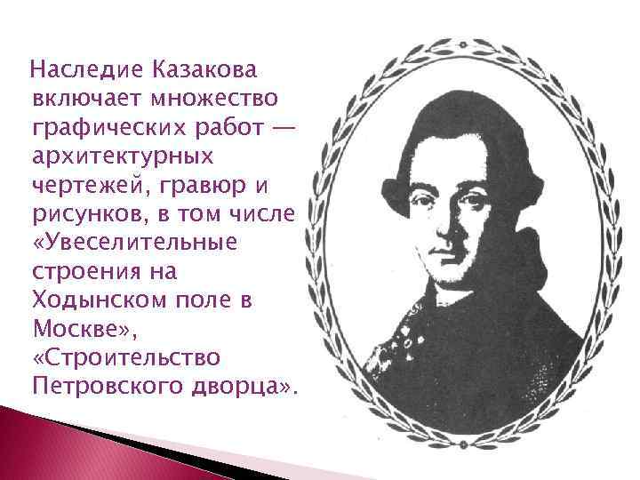 Наследие Казакова включает множество графических работ — архитектурных чертежей, гравюр и рисунков, в том