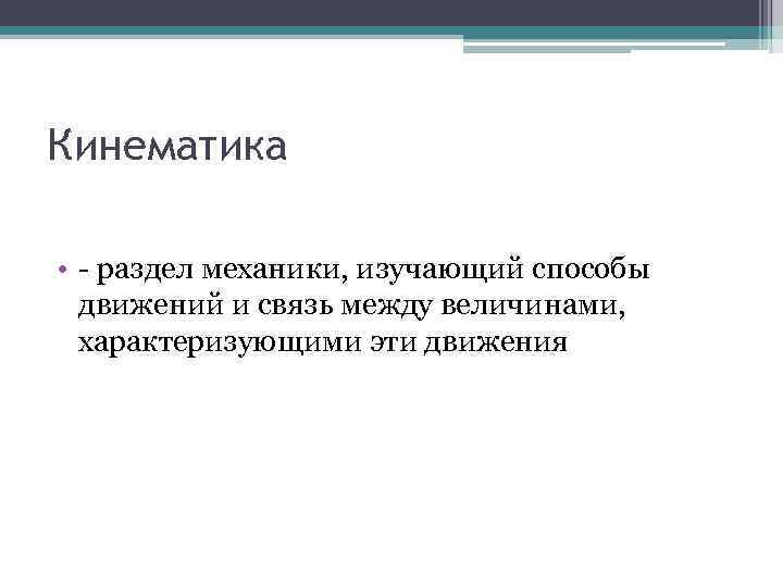 Кинематика • - раздел механики, изучающий способы движений и связь между величинами, характеризующими эти