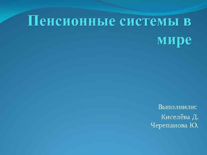 Пенсионные системы в мире Выполнили: Киселёва Д. Черепанова Ю. 