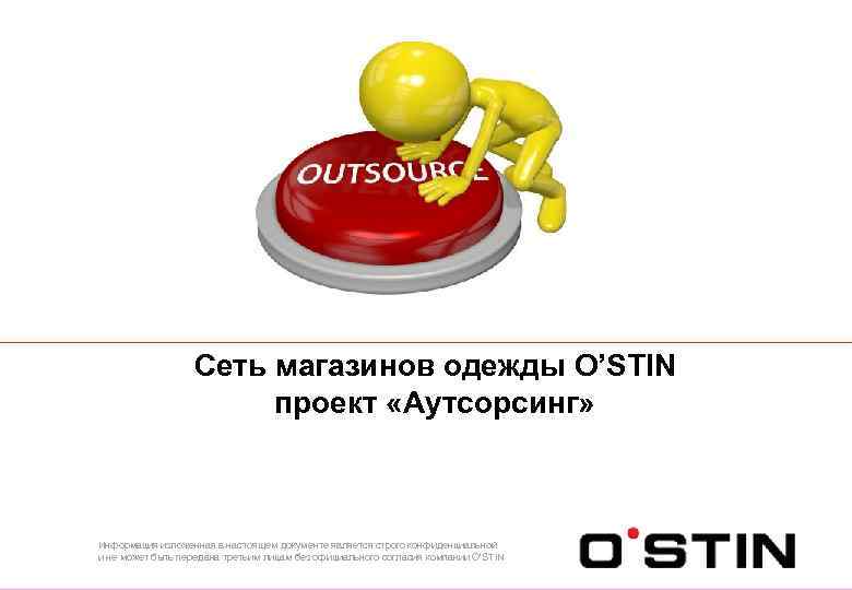 Сеть магазинов одежды O’STIN проект «Аутсорсинг» Информация изложенная в настоящем документе является строго конфиденциальной
