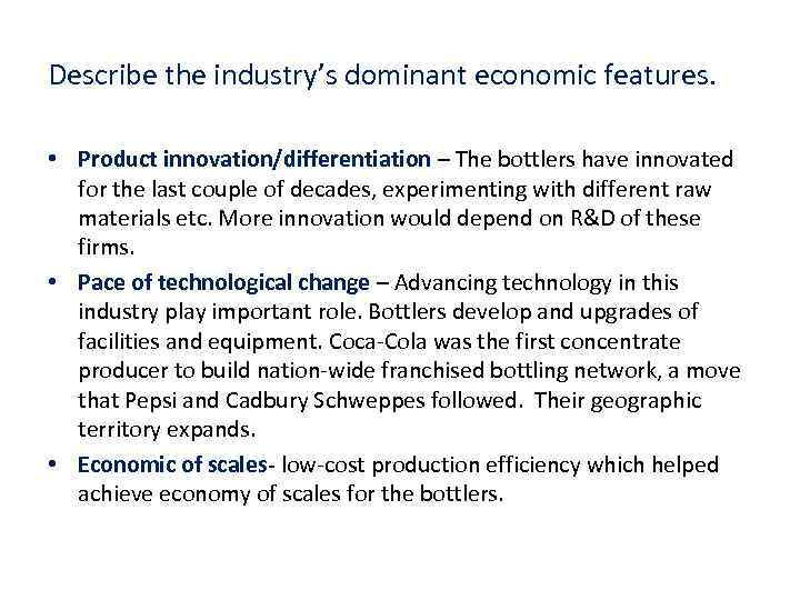Describe the industry’s dominant economic features. • Product innovation/differentiation – The bottlers have innovated