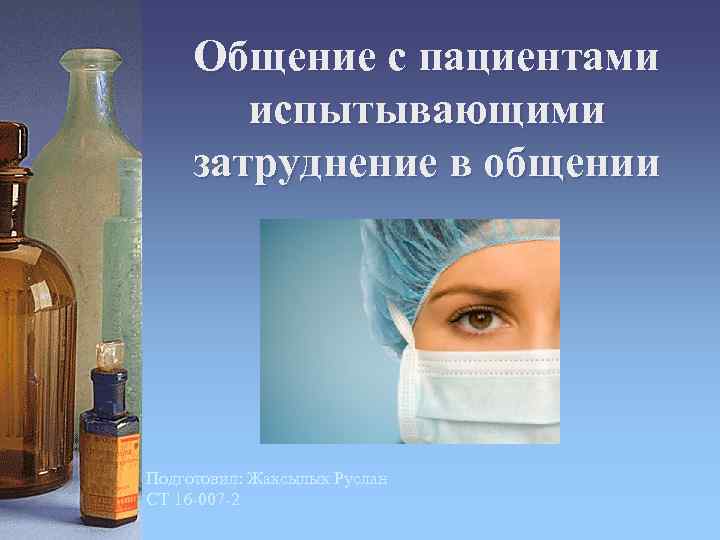 Общение с пациентами испытывающими затруднение в общении Подготовил: Жаксылык Руслан СТ 16 007 2