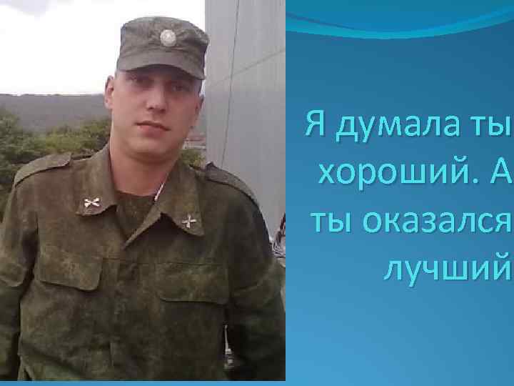 Я думала ты хороший. А ты оказался лучший 