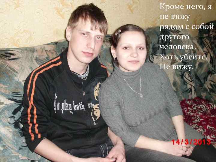 Кроме него, я не вижу рядом с собой другого человека. Хоть убейте. Не вижу.