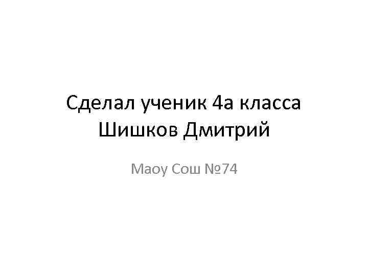 Сделал ученик 4 а класса Шишков Дмитрий Маоу Сош № 74 