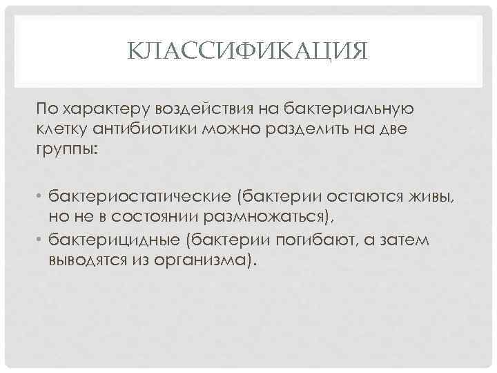 КЛАССИФИКАЦИЯ По характеру воздействия на бактериальную клетку антибиотики можно разделить на две группы: •