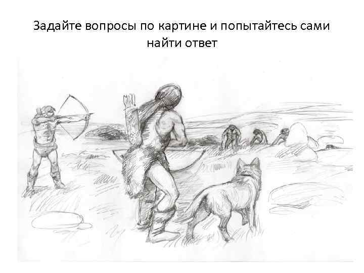 Задайте вопросы по картине и попытайтесь сами найти ответ 