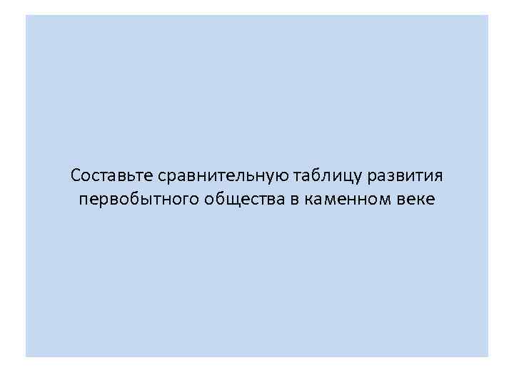 Составьте сравнительную таблицу развития первобытного общества в каменном веке 