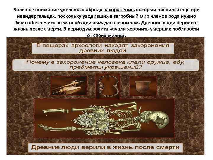 Большое внимание уделялось обряду захоронения, который появился еще при неандертальцах, поскольку уходивших в загробный