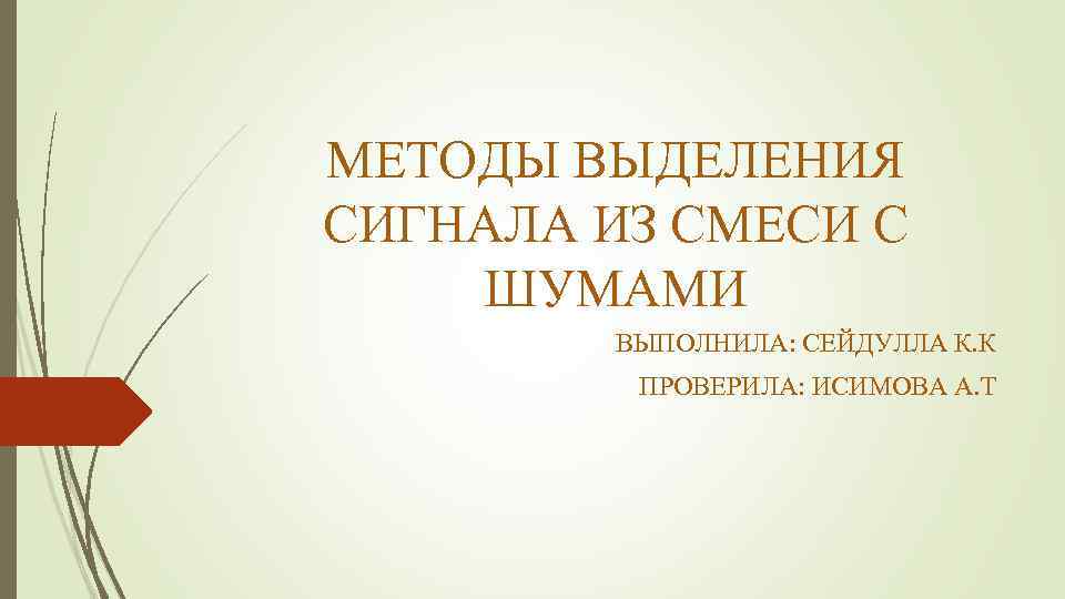 МЕТОДЫ ВЫДЕЛЕНИЯ СИГНАЛА ИЗ СМЕСИ С ШУМАМИ ВЫПОЛНИЛА: СЕЙДУЛЛА К. К ПРОВЕРИЛА: ИСИМОВА А.