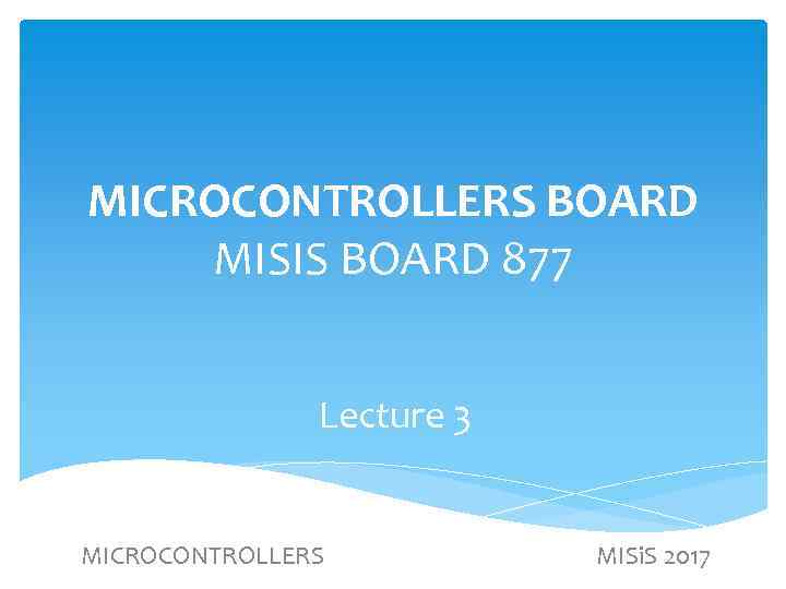 MICROCONTROLLERS BOARD MISIS BOARD 877 Lecture 3 MICROCONTROLLERS MISi. S 2017 