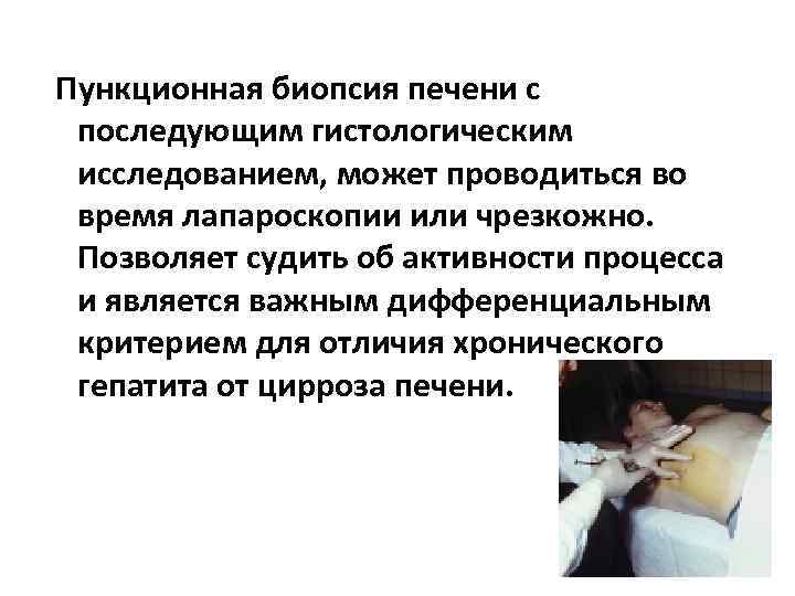 Пункционная биопсия печени с последующим гистологическим исследованием, может проводиться во время лапароскопии или чрезкожно.