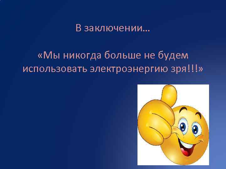 В заключении… «Мы никогда больше не будем использовать электроэнергию зря!!!» 