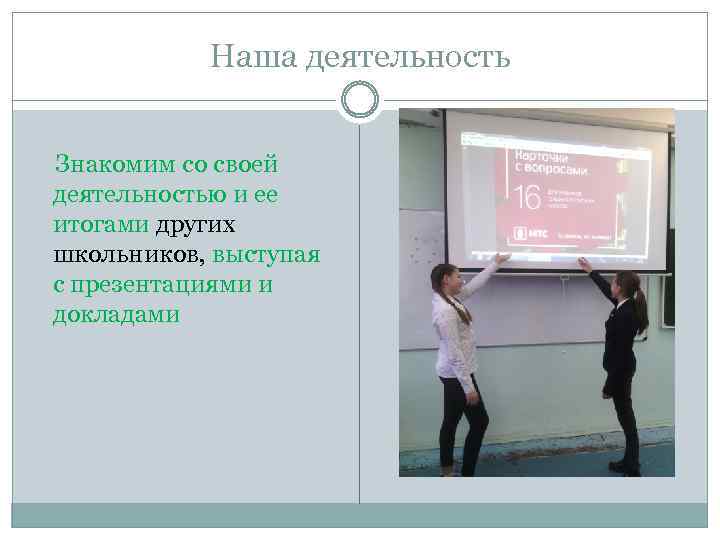 Наша деятельность Знакомим со своей деятельностью и ее итогами других школьников, выступая с презентациями