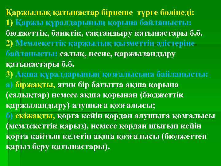 Қаржылық қатынастар бірнеше түрге бөлінеді: 1) Қаржы құралдарының қорына байланысты: бюджеттік, банктік, сақтандыру қатынастары