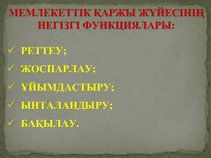 МЕМЛЕКЕТТІК ҚАРЖЫ ЖҮЙЕСІНІҢ НЕГІЗГІ ФУНКЦИЯЛАРЫ: ü РЕТТЕУ; ü ЖОСПАРЛАУ; ü ҰЙЫМДАСТЫРУ; ü ЫНТАЛАНДЫРУ; ü