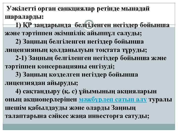 Уәкілетті орган санкциялар ретінде мынадай шараларды: 1) ҚР заңдарында белгіленген негіздер бойынша және тәртіппен