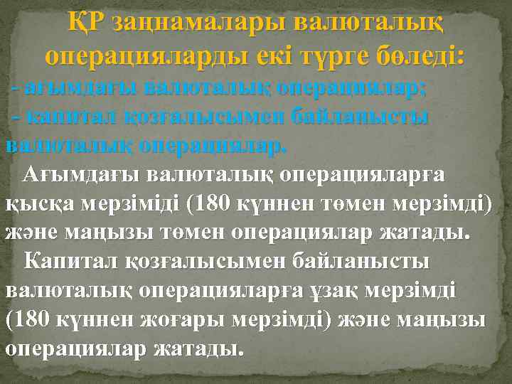 ҚР заңнамалары валюталық операцияларды екі түрге бөледі: - ағымдағы валюталық операциялар; - капитал қозғалысымен