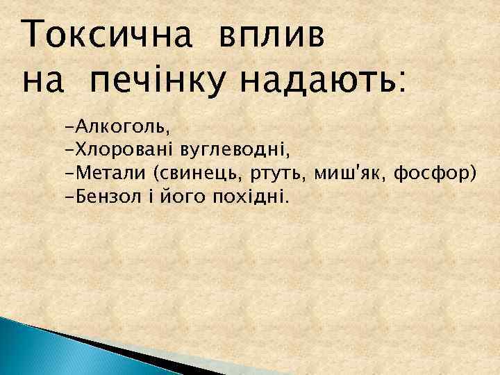 Токсична вплив на печінку надають: -Алкоголь, -Хлоровані вуглеводні, -Метали (свинець, ртуть, миш'як, фосфор) -Бензол