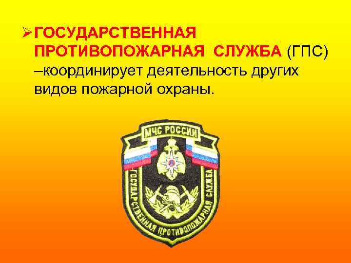 Ø ГОСУДАРСТВЕННАЯ ПРОТИВОПОЖАРНАЯ СЛУЖБА (ГПС) –координирует деятельность других видов пожарной охраны. 