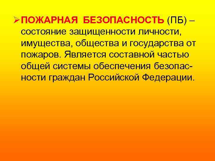 Ø ПОЖАРНАЯ БЕЗОПАСНОСТЬ (ПБ) – состояние защищенности личности, имущества, общества и государства от пожаров.