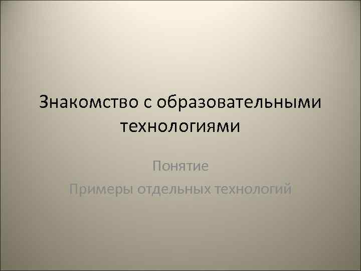 Знакомство с образовательными технологиями Понятие Примеры отдельных технологий 