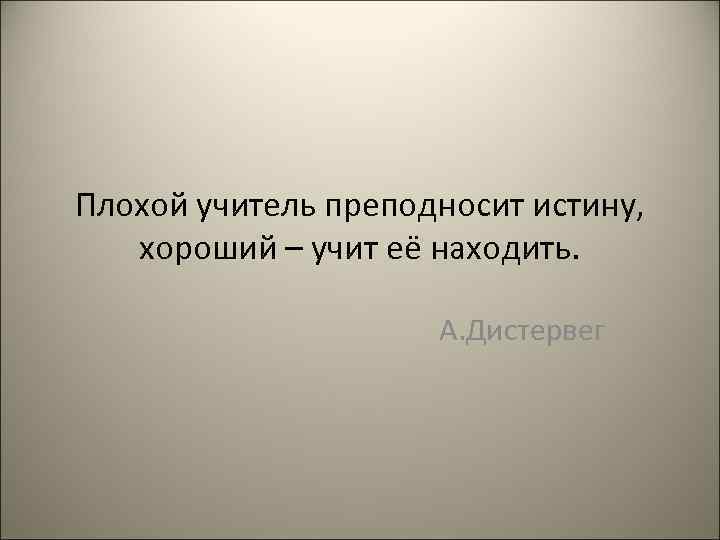 Плохой учитель преподносит истину, хороший – учит её находить. А. Дистервег 