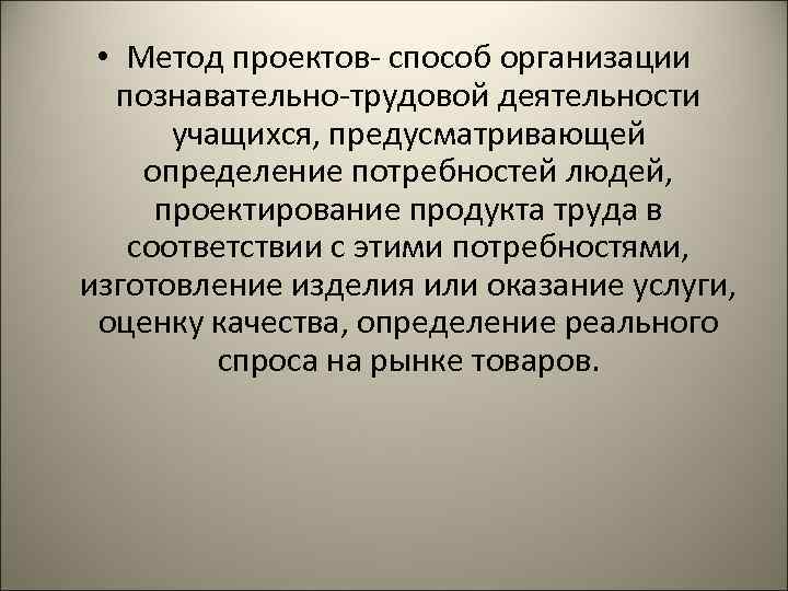  • Метод проектов- способ организации познавательно-трудовой деятельности учащихся, предусматривающей определение потребностей людей, проектирование