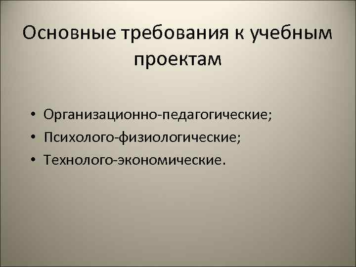 Основные требования к учебным проектам • Организационно-педагогические; • Психолого-физиологические; • Технолого-экономические. 