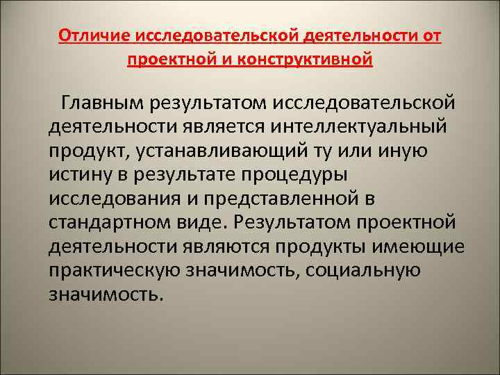 Отличие исследовательской деятельности от проектной и конструктивной Главным результатом исследовательской деятельности является интеллектуальный продукт,