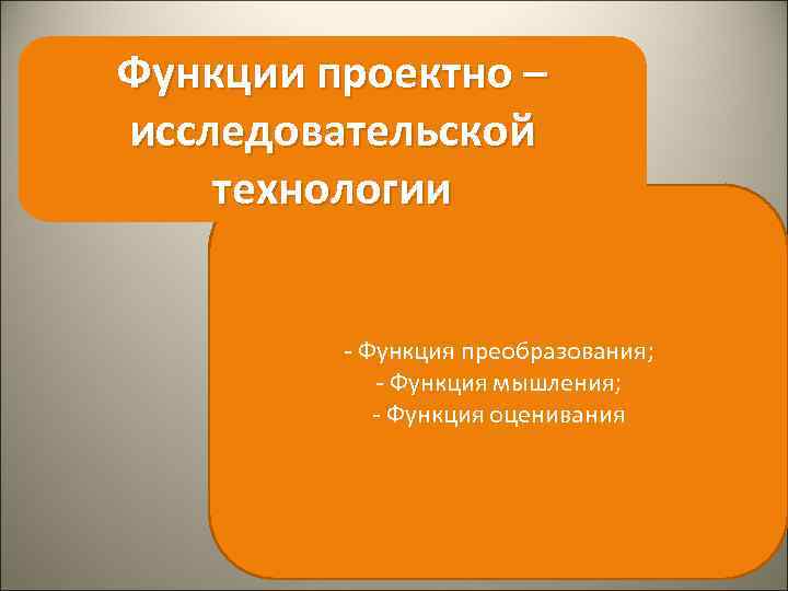 Функции проектно – исследовательской технологии - Функция преобразования; - Функция мышления; - Функция оценивания