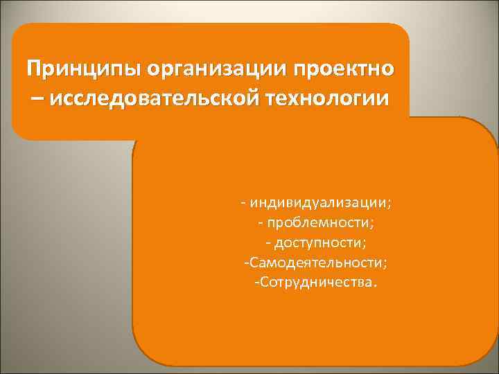 Принципы организации проектно – исследовательской технологии - индивидуализации; - проблемности; - доступности; -Самодеятельности; -Сотрудничества.