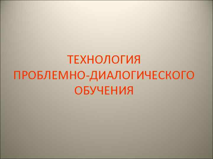 ТЕХНОЛОГИЯ ПРОБЛЕМНО-ДИАЛОГИЧЕСКОГО ОБУЧЕНИЯ 