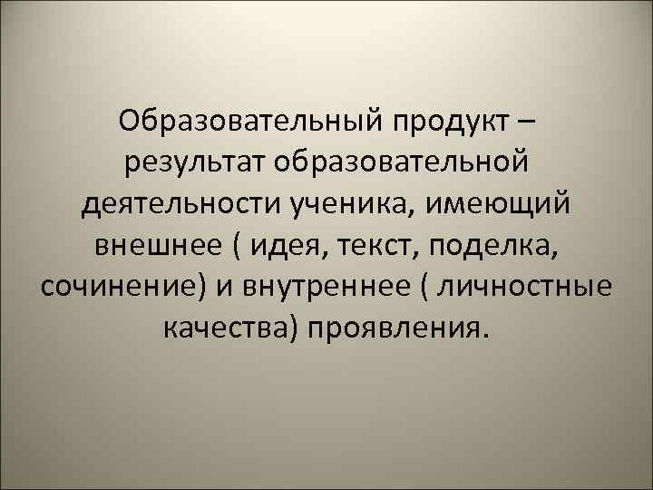 Образовательный продукт – результат образовательной деятельности ученика, имеющий внешнее ( идея, текст, поделка, сочинение)