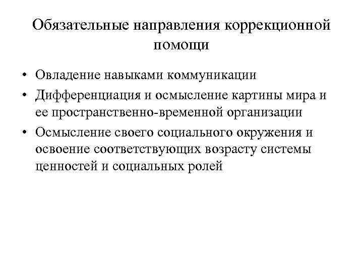 Обязательные направления коррекционной помощи • Овладение навыками коммуникации • Дифференциация и осмысление картины мира
