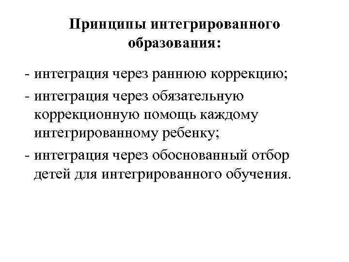 Принципы интегрированного образования: - интеграция через раннюю коррекцию; - интеграция через обязательную коррекционную помощь