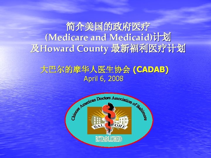简介美国的政府医疗 (Medicare and Medicaid)计划 及Howard County 最新福利医疗计划 大巴尔的摩华人医生协会 (CADAB) April 6, 2008 