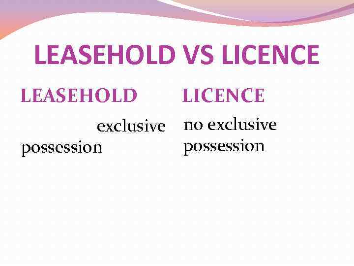 LEASEHOLD VS LICENCE LEASEHOLD LICENCE exclusive no exclusive possession 