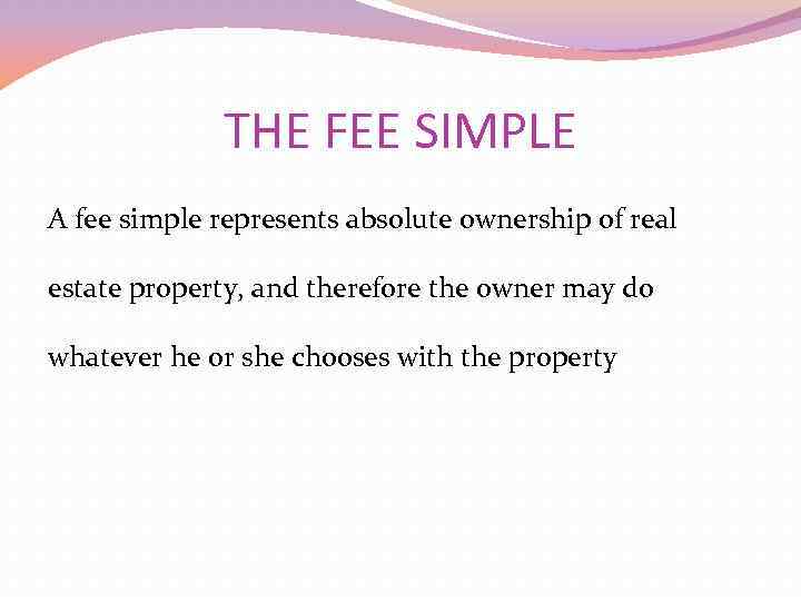 THE FEE SIMPLE A fee simple represents absolute ownership of real estate property, and